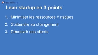 Lean startup en 3 points
1. Minimiser les ressources // risques
2. S’attendre au changement
3. Découvrir ses clients
 