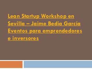 Lean Startup Workshop en
Sevilla – Jaime Bedia García
Eventos para emprendedores
e inversores
 