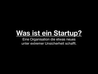 Was ist ein Startup?
  Eine Organisation die etwas neues
 unter extremer Unsicherheit schafft.
 