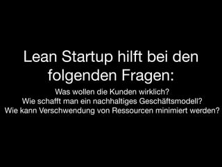 Lean Startup hilft bei den
       folgenden Fragen:
             Was wollen die Kunden wirklich?
     Wie schafft man ein nachhaltiges Geschäftsmodell?
Wie kann Verschwendung von Ressourcen minimiert werden?
 