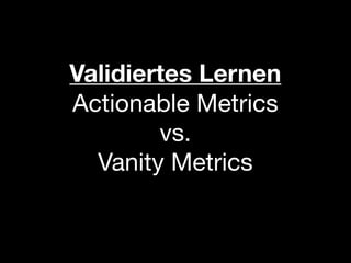 Validiertes Lernen
Actionable Metrics
        vs.
  Vanity Metrics
 