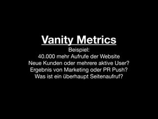 Vanity Metrics
                Beispiel:
   40.000 mehr Aufrufe der Website
Neue Kunden oder mehrere aktive User?
Ergebnis von Marketing oder PR Push?
  Was ist ein überhaupt Seitenaufruf?
 