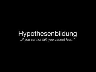 Hypothesenbildung
„if you cannot fail, you cannot learn“
 