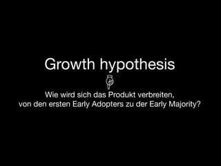 Growth hypothesis
       Wie wird sich das Produkt verbreiten,
von den ersten Early Adopters zu der Early Majority?
 