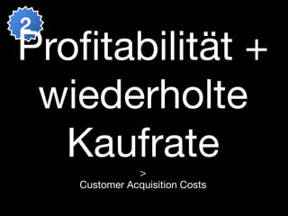 2
Proﬁtabilität +
 wiederholte
  Kaufrate     >
    Customer Acquisition Costs
 