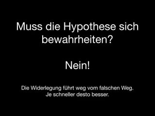 Muss die Hypothese sich
    bewahrheiten?

                Nein!
Die Widerlegung führt weg vom falschen Weg.
          Je schneller desto besser.
 