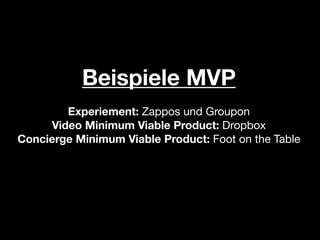 Beispiele MVP
        Experiement: Zappos und Groupon
     Video Minimum Viable Product: Dropbox
Concierge Minimum Viable Product: Foot on the Table
 