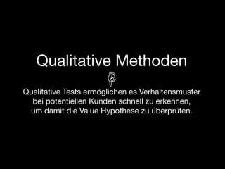 Qualitative Methoden
Qualitative Tests ermöglichen es Verhaltensmuster
  bei potentiellen Kunden schnell zu erkennen,
 um damit die Value Hypothese zu überprüfen.
 