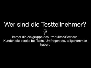 Wer sind die Testteilnehmer?
     Immer die Zielgruppe des Produktes/Services.
Kunden die bereits bei Tests, Umfragen etc. teilgenommen
                         haben.
 
