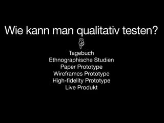 Wie kann man qualitativ testen?
                Tagebuch
        Ethnographische Studien
            Paper Prototype
          Wireframes Prototype
         High-ﬁdelity Prototype
              Live Produkt
 