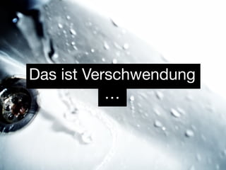 Das ist Verschwendung
           …
 
