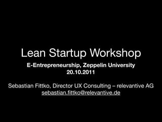 Lean Startup Workshop
       E-Entrepreneurship, Zeppelin University
                    20.10.2011

Sebastian Fittko, Director UX Consulting – relevantive AG
             sebastian.ﬁttko@relevantive.de
 