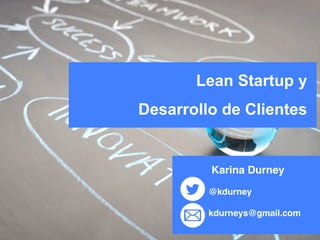 Lean Startup y
Desarrollo de Clientes
Karina Durney
@kdurney
kdurneys@gmail.com
!
 