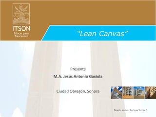 “Lean Canvas”

Presenta
M.A. Jesús Antonio Gaxiola

Ciudad Obregón, Sonora

Diseño básico: Enrique Torres C

 