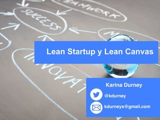 Lean Startup y Lean Canvas
Karina Durney
@kdurney
kdurneys@gmail.com
!
 