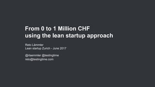 From 0 to 1 Million CHF
using the lean startup approach
Reto Lämmler
Lean startup Zurich - June 2017
@rlaemmler @testingtime
reto@testingtime.com
 