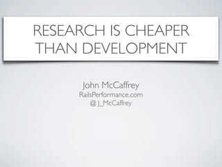 RESEARCH IS CHEAPER
THAN DEVELOPMENT

      John McCaffrey
     RailsPerformance.com
         @ J_McCaffrey
 