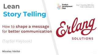 www.erlang-solutions.com
Lean
Story Telling
Nicolas Vérité
How to shape a message
for better communication
(TopSol Playbook)
Day 1, Tuesday 28th Nov
11:00-13:30 Room D
 