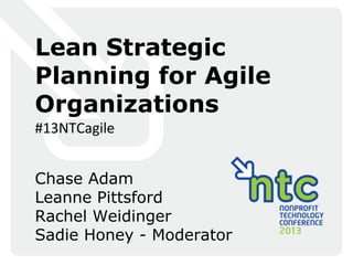 Lean Strategic
Planning for Agile
Organizations
#13NTCagile
Chase Adam
Leanne Pittsford
Rachel Weidinger
Sadie Honey - Moderator

 