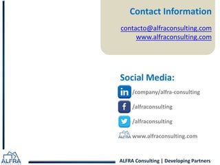 Contact Information 
contacto@alfraconsulting.com 
www.alfraconsulting.com 
Social Media: 
/company/alfra-consulting 
/alfraconsulting 
/alfraconsulting 
www.alfraconsulting.com 
ALFRA Consulting | Developing Partners 
