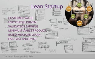 Lean Startup 
CUSTOMER VALUE 
HYPOTHESIS DRIVEN 
VALIDATED LEARNING 
MINIMUM VIABLE PRODUCT 
BUILD-MEASURE-LEARN 
FAIL FAST AND PIVOT 
The Lean Startup ~ Eric Reis 
 