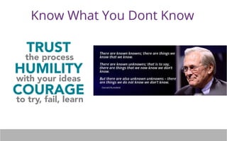 Know What You Dont Know 
TRUST 
HUMILITY 
COURAGE 
the process 
with your ideas 
to try, fail, learn 
 