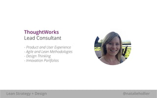 ThoughtWorks 
Lead Consultant 
- Product and User Experience 
- Agile and Lean Methodologies 
- Design Thinking 
- Innovation Portfolios 
Lean Strategy + Design @nataliehollier 
 