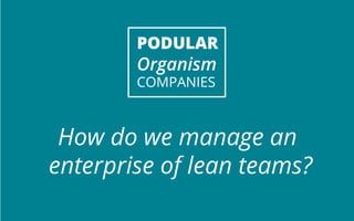 PODULAR 
Organism 
COMPANIES 
How do we manage an 
enterprise of lean teams? 
 