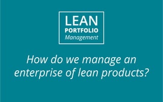 LEAN 
PORTFOLIO 
Management 
How do we manage an 
enterprise of lean products? 
 