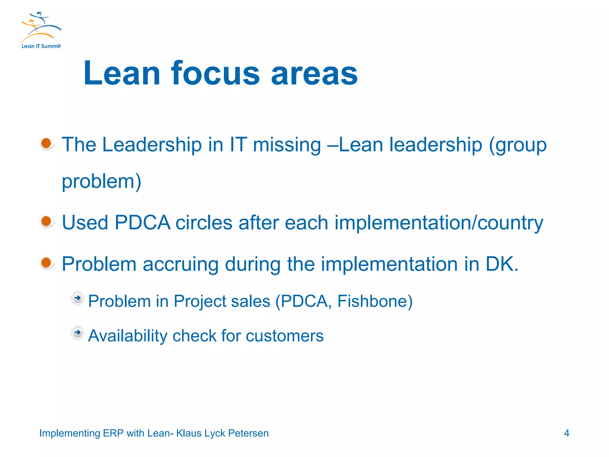 The Leadership in IT missing –Lean leadership (group
problem)
Used PDCA circles after each implementation/country
Problem accruing during the implementation in DK.
Problem in Project sales (PDCA, Fishbone)
Availability check for customers
Lean focus areas
4Implementing ERP with Lean- Klaus Lyck Petersen
