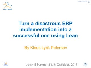 Lean IT Summit 8 & 9 October, 2015
Copyright © Institut Lean France
2015
Turn a disastrous ERP
implementation into a
successful one using Lean
By Klaus Lyck Petersen
 