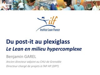 Du post-it au plexiglass
Le Lean en milieu hypercomplexe
Benjamin GAREL
Ancien directeur adjoint au CHU de Grenoble
Directeur chargé de projets à l’AP HP (DPT)
 