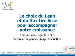 Le choix du Lean
et du flux tiré lissé
pour accompagner
notre croissance
Emmanuelle Legault, P.D.G
Térence Carpentier, Resp. Production
Copyright Institut Lean France 2016 Page 1
 
