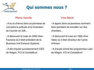 Copyright Institut Lean France 2016 Page 2
Qui sommes nous ?
Pierre Vareille
- A eu la chance dans sa jeunesse de
connaîtr...