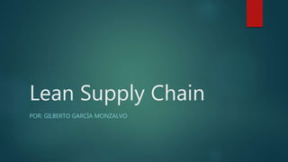 Lean Supply Chain
POR: GILBERTO GARCÍA MONZALVO
 