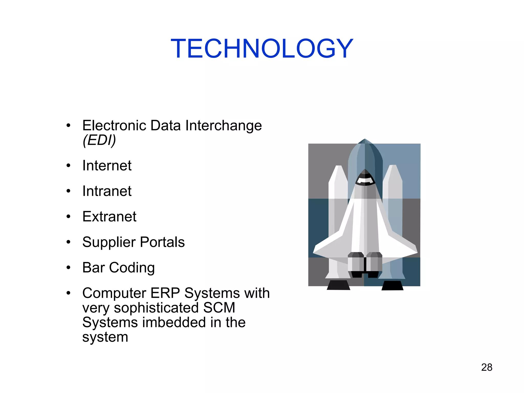 TECHNOLOGY Electronic Data Interchange  (EDI) Internet Intranet Extranet Supplier Portals Bar Coding Computer ERP Systems with very sophisticated SCM Systems imbedded in the system 