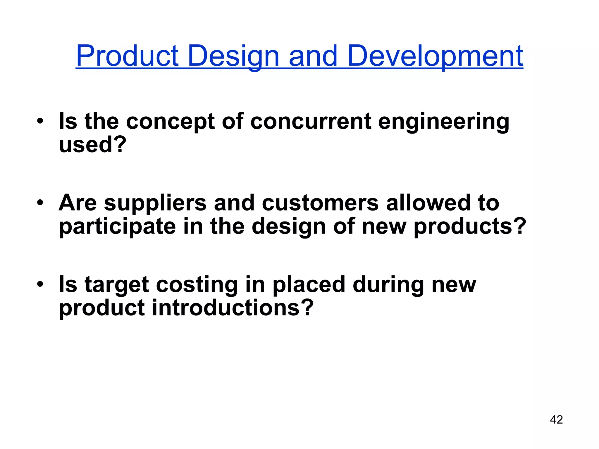 Product Design and Development Is the concept of concurrent engineering used? Are suppliers and customers allowed to participate in the design of new products? Is target costing in placed during new product introductions? 