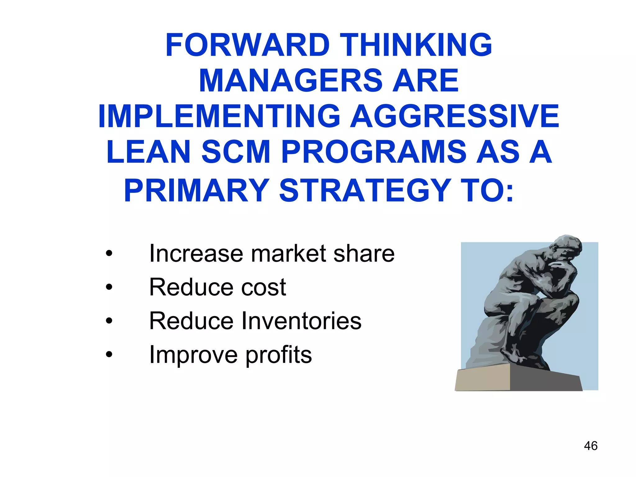 FORWARD THINKING MANAGERS ARE IMPLEMENTING AGGRESSIVE LEAN SCM PROGRAMS AS A PRIMARY STRATEGY TO:   Increase market share  Reduce cost  Reduce Inventories  Improve profits  
