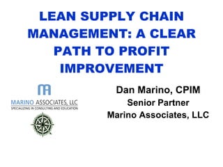 LEAN SUPPLY CHAIN MANAGEMENT: A CLEAR PATH TO PROFIT IMPROVEMENT Dan Marino, CPIM Senior Partner Marino Associates, LLC 