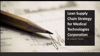 Lean Supply
Chain Strategy
for Medical
Technologies
Corporation
BY HAMZEH TATOU
 