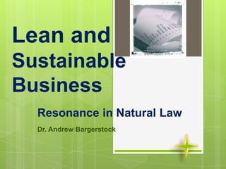 Lean and
Sustainable
Business
Resonance in Natural Law
Dr. Andrew Bargerstock
 