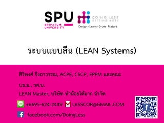 ระบบแบบลีน (LEAN Systems)
สิริพงศ์ จึงถาวรรณ, ACPE, CSCP, EPPM และคณะ
บธ.ม., วศ.บ.
LEAN Master, บริษัท ทาน้อยได้มาก จากัด
+6695-624-2449 L6SSCOR@GMAIL.COM
facebook.com/DoingLess
Design · Learn · Grow · Mature
 