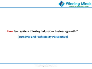 www.winningmindssolutions.com
How lean system thinking helps your business growth ?
(Turnover and Profitability Perspective)
 