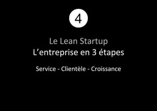 4 
Le Lean Startup 
L’entreprise en 3 étapes 
Service - Clientèle - Croissance 
 