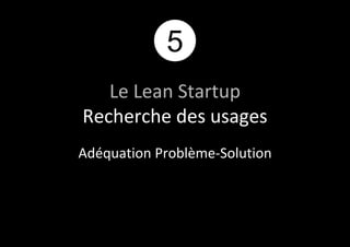 5 
Le Lean Startup 
Recherche des usages 
Adéquation Problème-Solution 
 