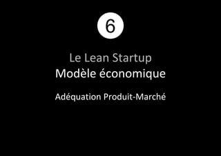 6 
Le Lean Startup 
Modèle économique 
Adéquation Produit-Marché 
 