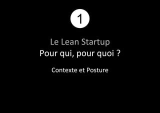 1 
Le Lean Startup 
Pour qui, pour quoi ? 
Contexte et Posture 
 