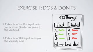 EXERCISE 1: DOS & DON‘TS
1. Make a list of the 10 things done to
you by bosses (,teachers or parents)
that you hated.
2. Make a list of 10 things done to you
that you really liked.
12
 