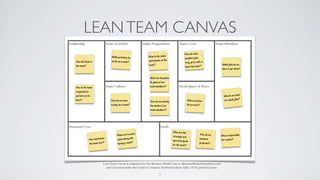 LEANTEAM CANVAS
7
Lean Team Canvas is adapted from The Business Model Canvas (BusinessModelGeneration.com)
and is licensed under the Creative Commons Attribution-Share Alike 3.0 Un-ported License.
 