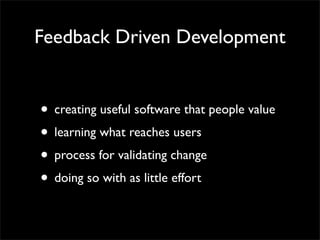 Feedback Driven Development


• creating useful software that people value
• learning what reaches users
• process for validating change
• doing so with as little effort
 